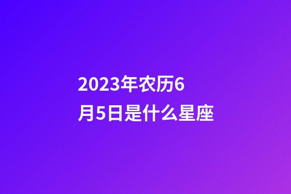 2023年农历6月5日是什么星座（农历2023年6月5日出生的性格特点）-第1张-星座运势-玄机派