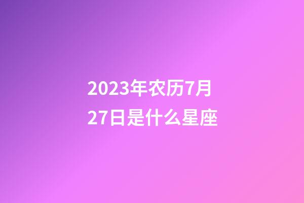2023年农历7月27日是什么星座（农历2023年7月27日出生的性格特点）-第1张-星座运势-玄机派