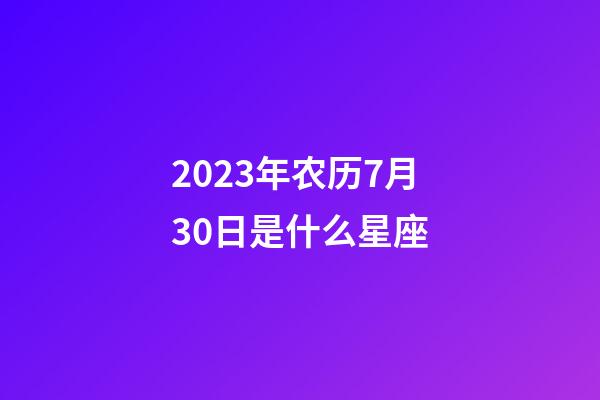2023年农历7月30日是什么星座（农历2023年7月30日出生的性格特点）-第1张-星座运势-玄机派