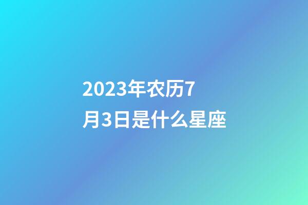 2023年农历7月3日是什么星座（农历2023年7月3日出生的性格特点）-第1张-星座运势-玄机派
