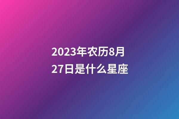 2023年农历8月27日是什么星座(农历2023年8月27日出生的性格特点)-第1张-星座运势-玄机派