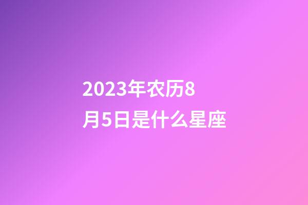 2023年农历8月5日是什么星座（农历2023年8月5日出生的性格特点）-第1张-星座运势-玄机派
