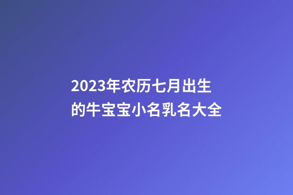 2023年农历七月出生的牛宝宝小名乳名大全