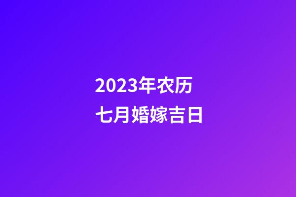 2023年农历七月婚嫁吉日