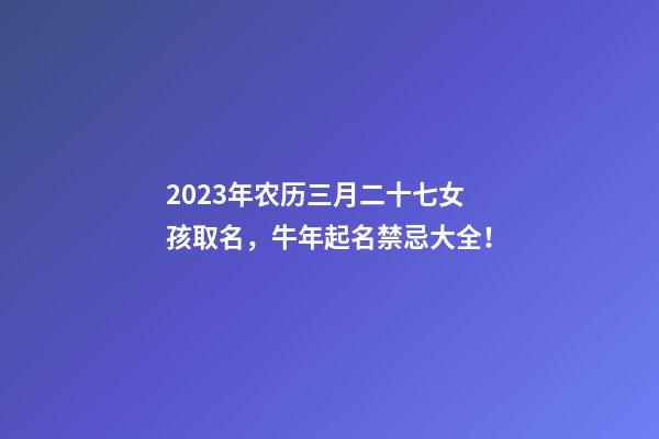 2023年农历三月二十七女孩取名，牛年起名禁忌大全！