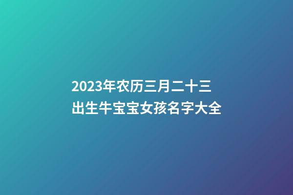2023年农历三月二十三出生牛宝宝女孩名字大全