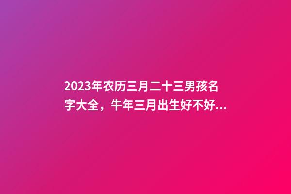 2023年农历三月二十三男孩名字大全，牛年三月出生好不好？