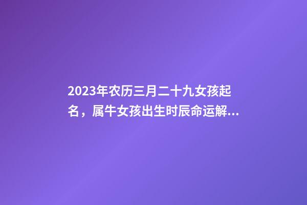 2023年农历三月二十九女孩起名，属牛女孩出生时辰命运解析！
