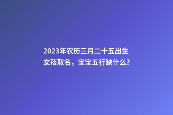 2023年农历三月二十五出生女孩取名，宝宝五行缺什么？