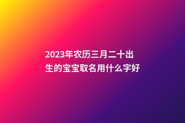 2023年农历三月二十出生的宝宝取名用什么字好