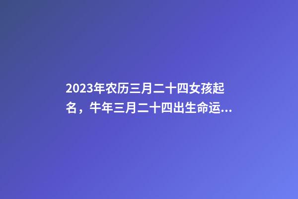 2023年农历三月二十四女孩起名，牛年三月二十四出生命运！