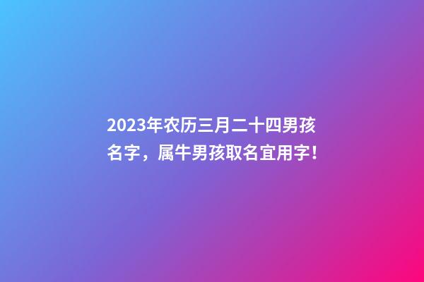 2023年农历三月二十四男孩名字，属牛男孩取名宜用字！