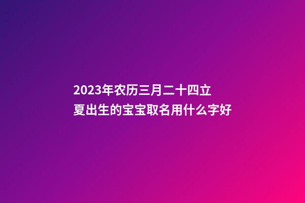 2023年农历三月二十四立夏出生的宝宝取名用什么字好