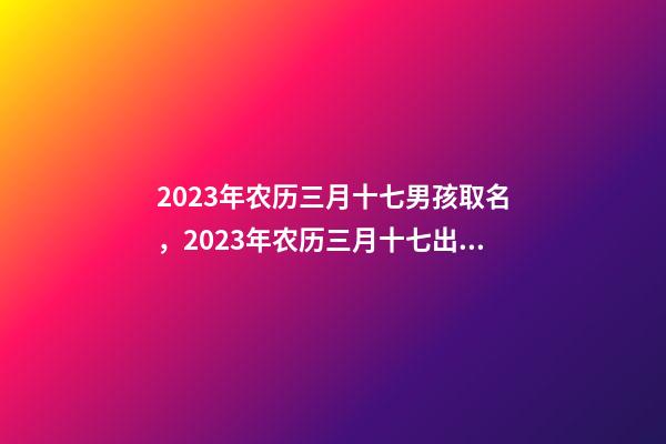 2023年农历三月十七男孩取名，2023年农历三月十七出生好吗？