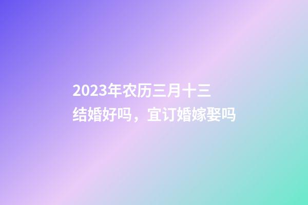 2023年农历三月十三结婚好吗，宜订婚嫁娶吗