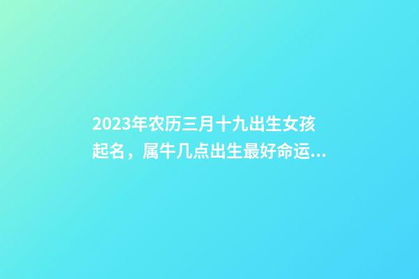 2023年农历三月十九出生女孩起名，属牛几点出生最好命运！