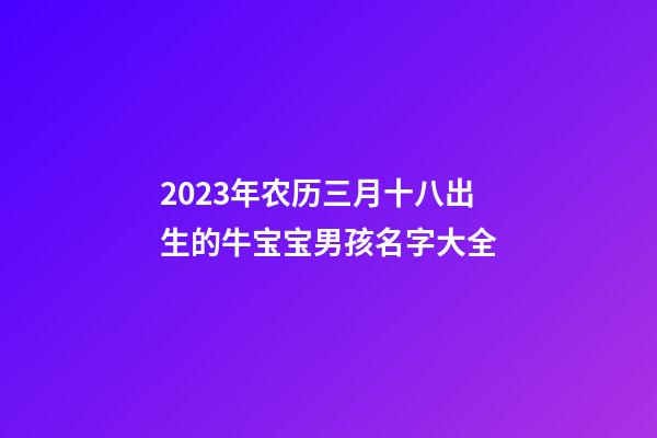2023年农历三月十八出生的牛宝宝男孩名字大全