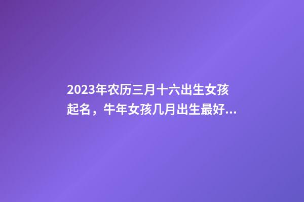 2023年农历三月十六出生女孩起名，牛年女孩几月出生最好？