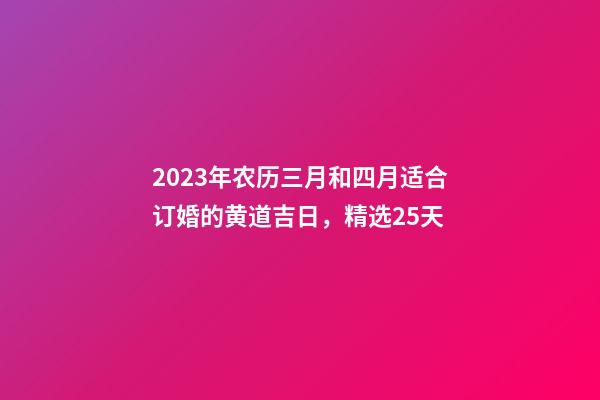 2023年农历三月和四月适合订婚的黄道吉日，精选25天