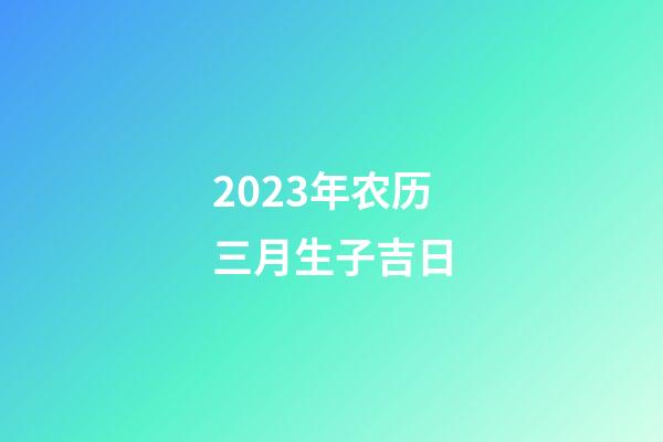 2023年农历三月生子吉日