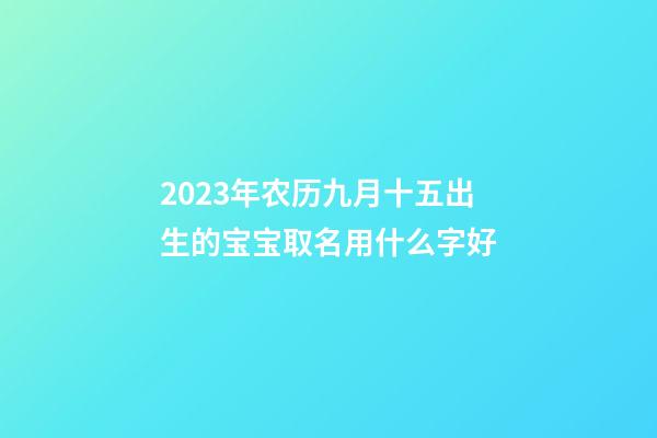 2023年农历九月十五出生的宝宝取名用什么字好