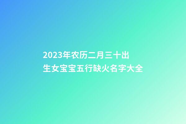 2023年农历二月三十出生女宝宝五行缺火名字大全