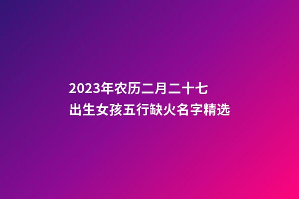 2023年农历二月二十七出生女孩五行缺火名字精选