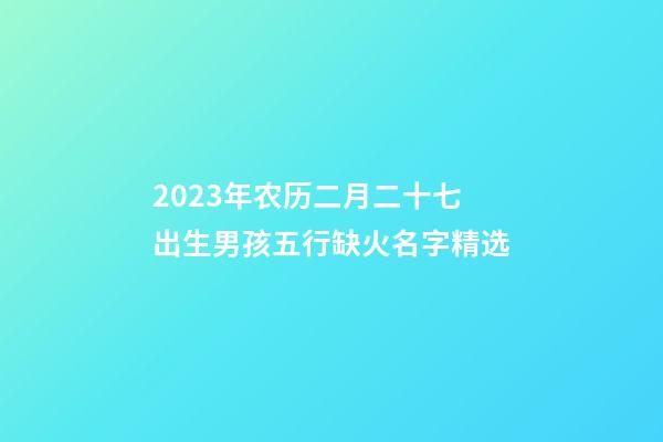 2023年农历二月二十七出生男孩五行缺火名字精选