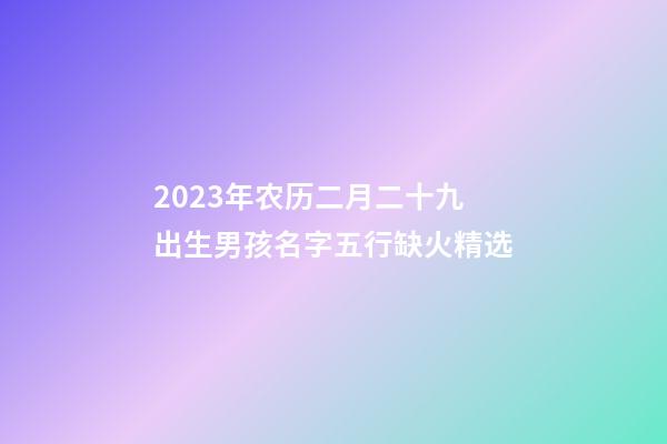 2023年农历二月二十九出生男孩名字五行缺火精选