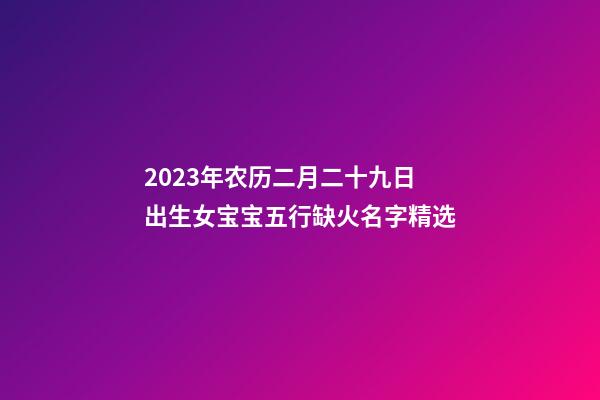 2023年农历二月二十九日出生女宝宝五行缺火名字精选