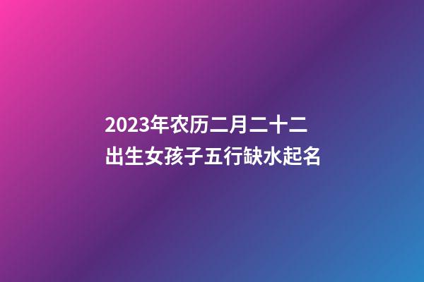 2023年农历二月二十二出生女孩子五行缺水起名