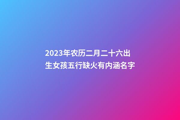 2023年农历二月二十六出生女孩五行缺火有内涵名字