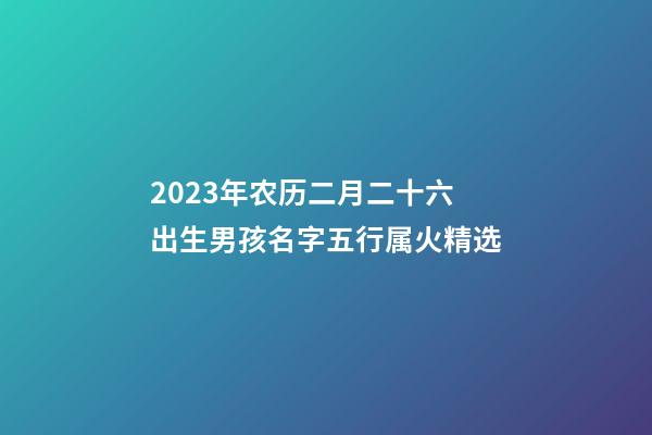 2023年农历二月二十六出生男孩名字五行属火精选