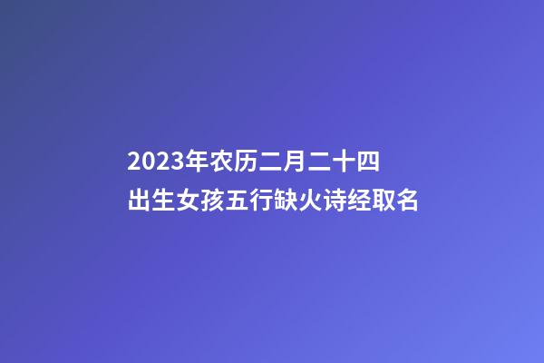 2023年农历二月二十四出生女孩五行缺火诗经取名