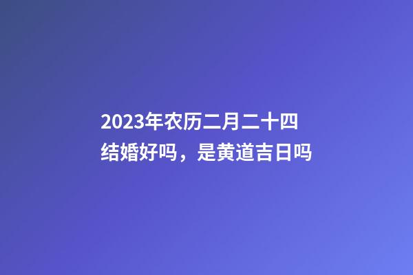 2023年农历二月二十四结婚好吗，是黄道吉日吗