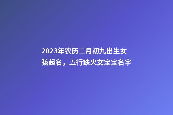 2023年农历二月初九出生女孩起名，五行缺火女宝宝名字