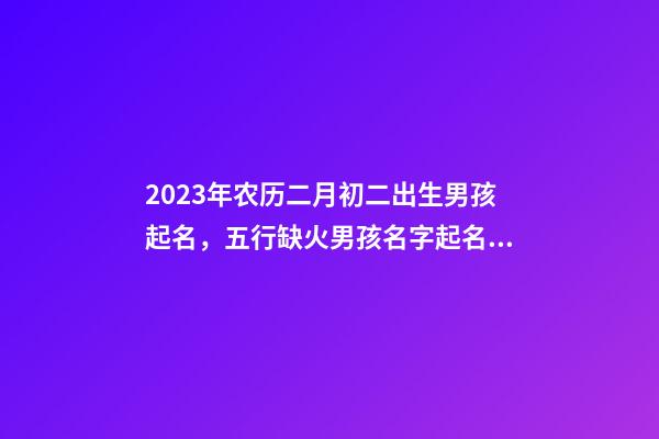 2023年农历二月初二出生男孩起名，五行缺火男孩名字起名带火