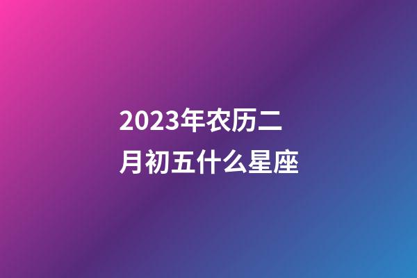 2023年农历二月初五什么星座-第1张-星座运势-玄机派