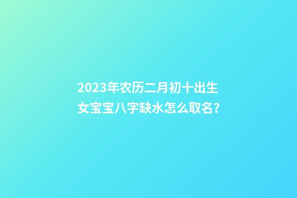 2023年农历二月初十出生女宝宝八字缺水怎么取名？