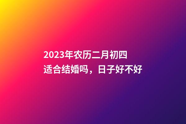 2023年农历二月初四适合结婚吗，日子好不好
