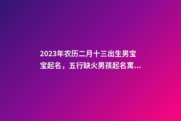 2023年农历二月十三出生男宝宝起名，五行缺火男孩起名寓意好的