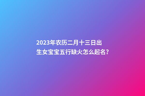 2023年农历二月十三日出生女宝宝五行缺火怎么起名？