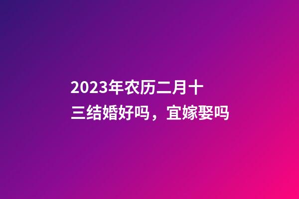2023年农历二月十三结婚好吗，宜嫁娶吗