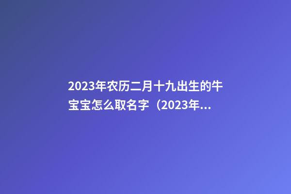 2023年农历二月十九出生的牛宝宝怎么取名字（2023年农历二月十九出生的牛宝宝怎么取名字好）