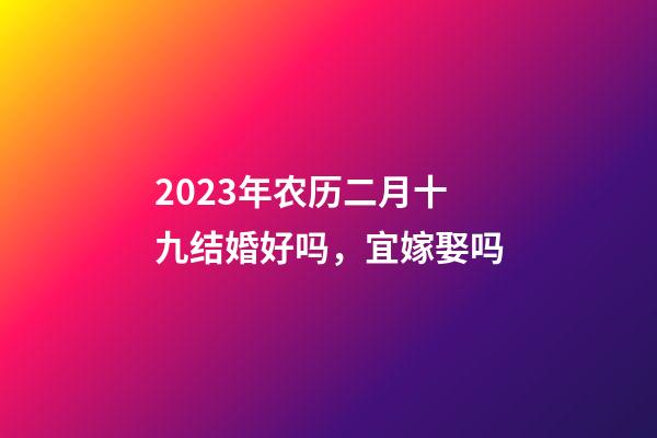 2023年农历二月十九结婚好吗，宜嫁娶吗