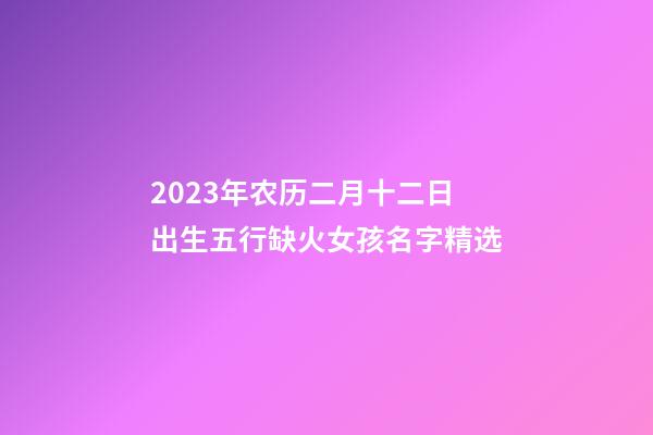 2023年农历二月十二日出生五行缺火女孩名字精选
