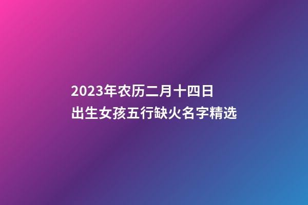 2023年农历二月十四日出生女孩五行缺火名字精选