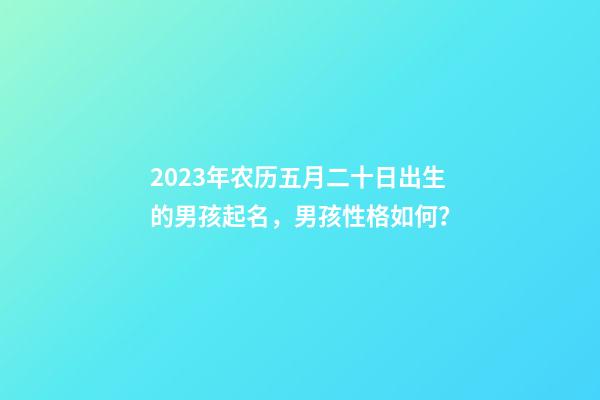 2023年农历五月二十日出生的男孩起名，男孩性格如何？