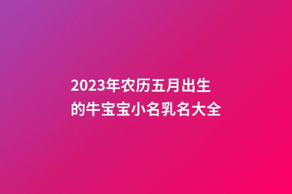2023年农历五月出生的牛宝宝小名乳名大全