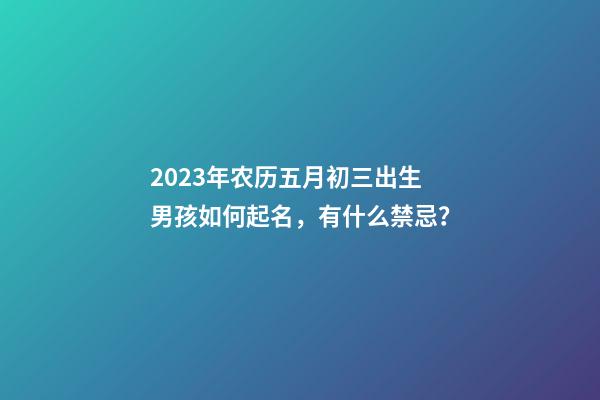 2023年农历五月初三出生男孩如何起名，有什么禁忌？